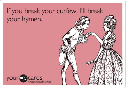 If you break your curfew, I'll break
your hymen.