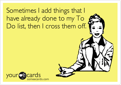 Sometimes I add things that I
have already done to my To
Do list, then I cross them off.