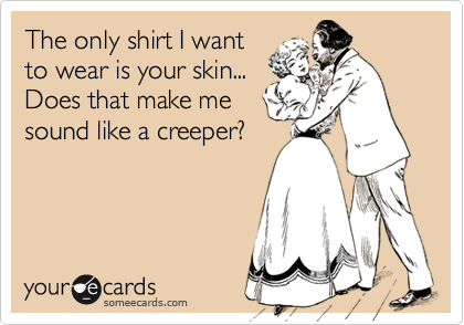 The only shirt I want
to wear is your skin...
Does that make me
sound like a creeper?