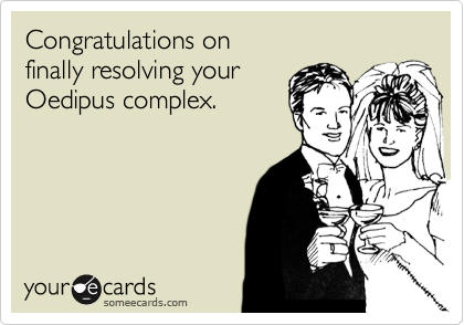 Congratulations on 
finally resolving your 
Oedipus complex.