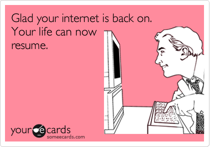 Glad your internet is back on. 
Your life can now
resume.
