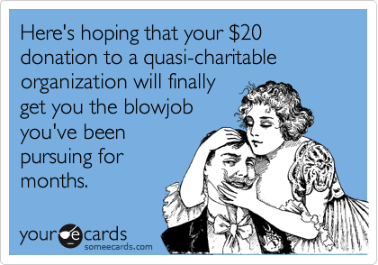 Here's hoping that your $20 donation to a quasi-charitable organization will finallyget you the blowjobyou've beenpursuing formonths.