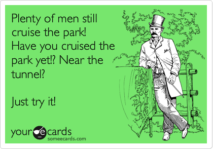 Plenty of men still
cruise the park!
Have you cruised the 
park yet!? Near the
tunnel?

Just try it!