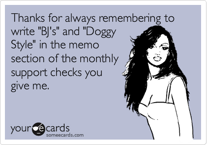 Thanks for always remembering to write "BJ's" and "Doggy
Style" in the memo
section of the monthly
support checks you
give me.