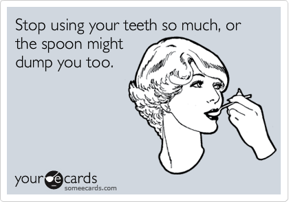 Stop using your teeth so much, or the spoon mightdump you too.
