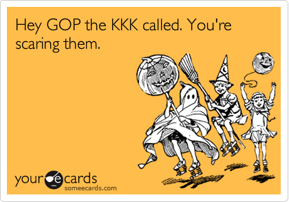 Hey GOP the KKK called. You're scaring them.
