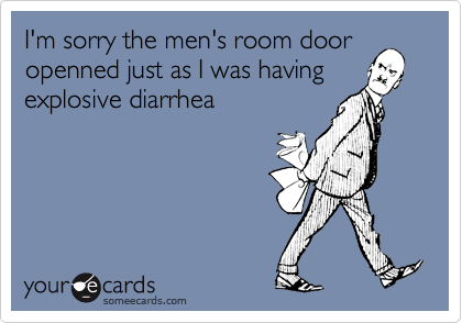 I'm sorry the men's room door
openned just as I was having
explosive diarrhea
