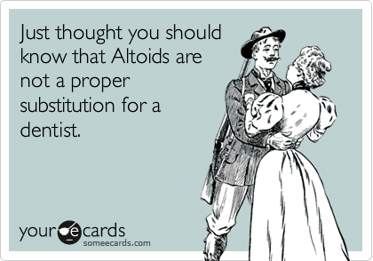 Just thought you should
know that Altoids are
not a proper
substitution for a
dentist.