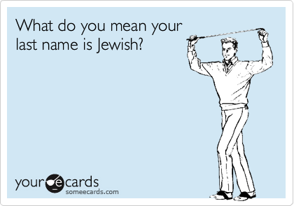 What do you mean your
last name is Jewish?