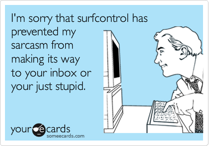 I'm sorry that surfcontrol has prevented mysarcasm frommaking its wayto your inbox oryour just stupid.