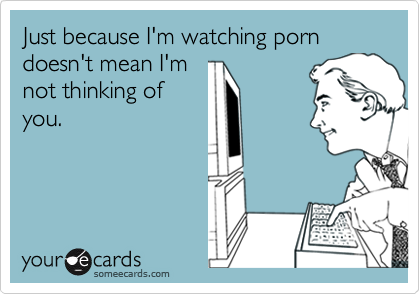 Just because I'm watching porn doesn't mean I'm
not thinking of
you.