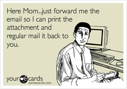 Here Mom...just forward me the email so I can print theattachment andregular mail it back toyou.