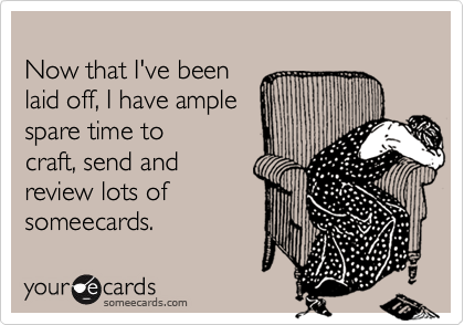 
Now that I've been
laid off, I have ample
spare time to
craft, send and
review lots of 
someecards.