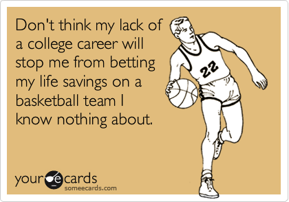 Don't think my lack of
a college career will
stop me from betting
my life savings on a
basketball team I
know nothing about.