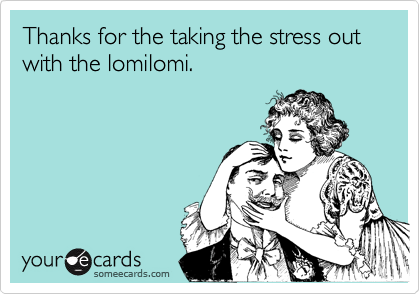 Thanks for the taking the stress out with the lomilomi.
