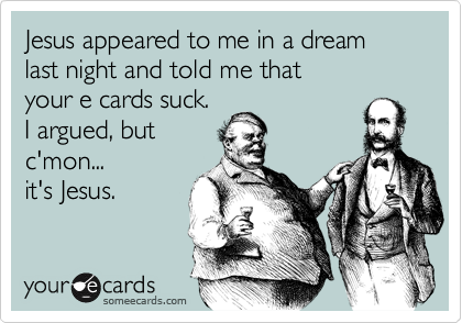 Jesus appeared to me in a dream
last night and told me that
your e cards suck.
I argued, but
c'mon...
it's Jesus.