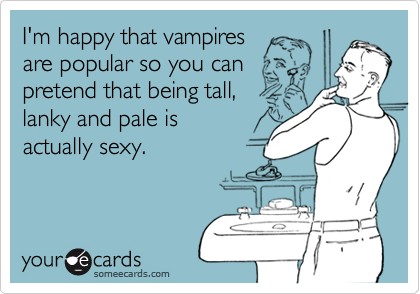I'm happy that vampires
are popular so you can
pretend that being tall, 
lanky and pale is 
actually sexy.