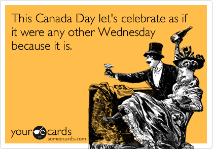 This Canada Day let's celebrate as if it were any other Wednesday
because it is.