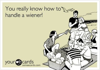 You really know how to
handle a wiener!