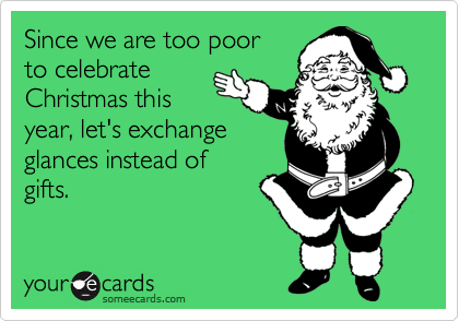 Since we are too poor 
to celebrate 
Christmas this
year, let's exchange
glances instead of 
gifts.