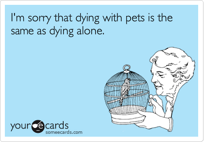 I'm sorry that dying with pets is the same as dying alone.