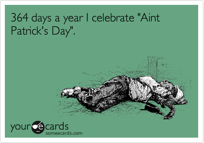 364 days a year I celebrate "Aint Patrick's Day".