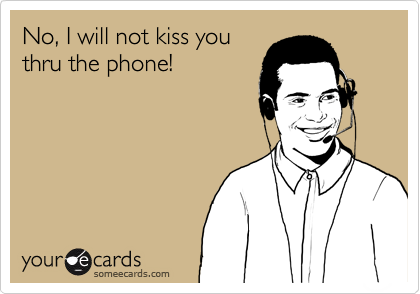 No, I will not kiss you
thru the phone!