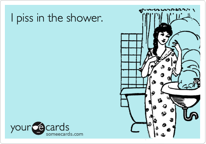 I piss in the shower.