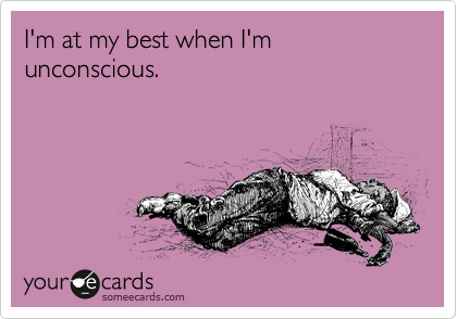 I'm at my best when I'm unconscious.