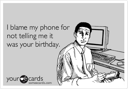 

I blame my phone for 
not telling me it 
was your birthday.