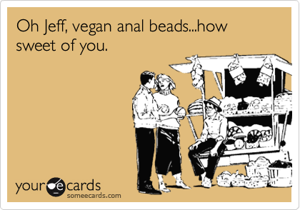 Oh Jeff, vegan anal beads...how sweet of you.