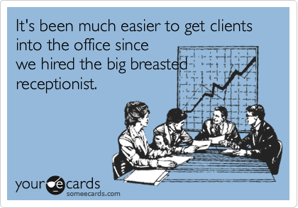 It's been much easier to get clients into the office since
we hired the big breasted
receptionist. 