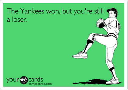 The Yankees won, but you're still
a loser.