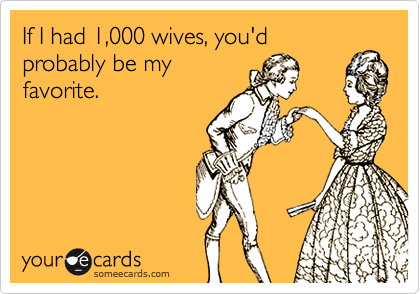 If I had 1,000 wives, you'd
probably be my
favorite.