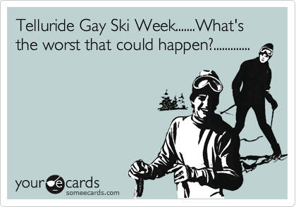 Telluride Gay Ski Week.......What's the worst that could happen?.............