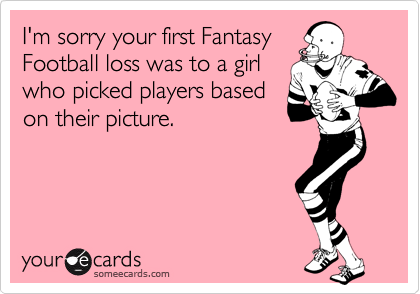 I'm sorry your first Fantasy
Football loss was to a girl
who picked players based
on their picture.