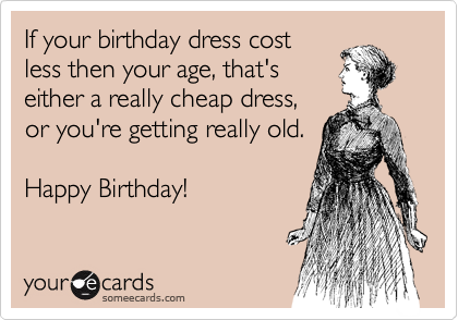 If your birthday dress cost
less then your age, that's
either a really cheap dress,
or you're getting really old.
 
Happy Birthday!