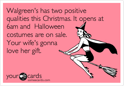 Walgreen's has two positive qualities this Christmas. It opens at 6am and  Halloween
costumes are on sale.
Your wife's gonna
love her gift.