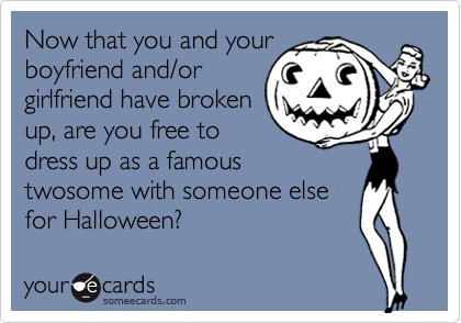Now that you and your
boyfriend and/or
girlfriend have broken
up, are you free to
dress up as a famous
twosome with someone else
for Halloween?