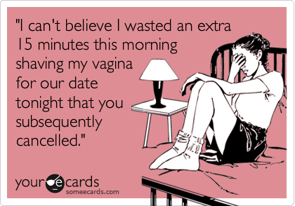 "I can't believe I wasted an extra15 minutes this morningshaving my vaginafor our date tonight that yousubsequently cancelled."