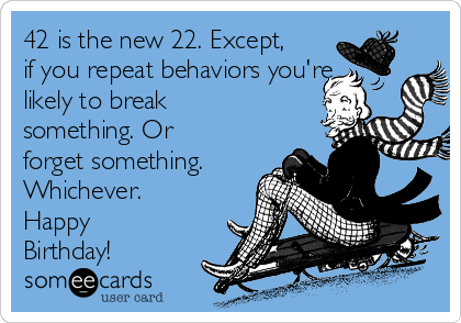 42 is the new 22. Except,
if you repeat behaviors you're
likely to break
something. Or
forget something.
Whichever.
Happy
Birthday!