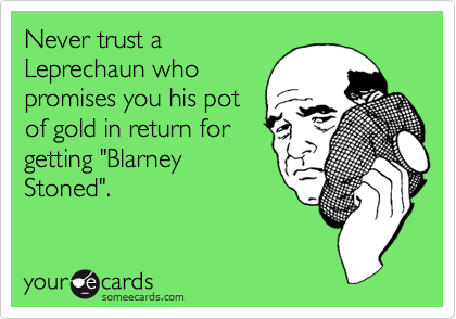 Never trust a
Leprechaun who
promises you his pot
of gold in return for
getting "Blarney
Stoned".