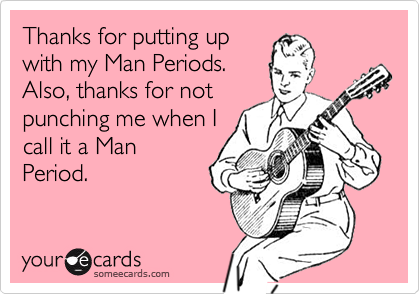 Thanks for putting upwith my Man Periods.Also, thanks for notpunching me when Icall it a ManPeriod.