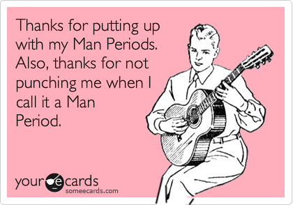 Thanks for putting up
with my Man Periods.
Also, thanks for not
punching me when I
call it a Man
Period.