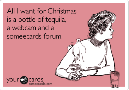 All I want for Christmas 
is a bottle of tequila, 
a webcam and a 
someecards forum.