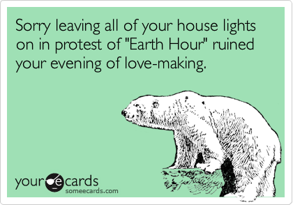 Sorry leaving all of your house lights on in protest of "Earth Hour" ruined your evening of love-making.