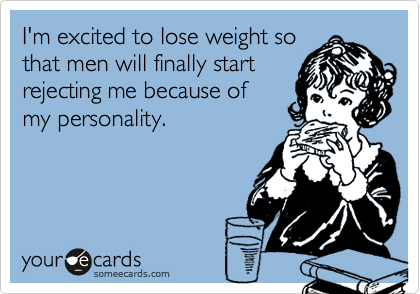 I'm excited to lose weight sothat men will finally startrejecting me because ofmy personality.