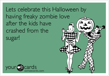 Lets celebrate this Halloween by having freaky zombie love
after the kids have
crashed from the
sugar!