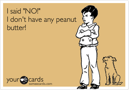 I said "NO!"
I don't have any peanut
butter!