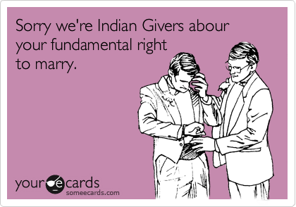 Sorry we're Indian Givers abour your fundamental right
to marry.